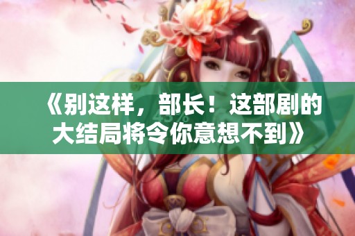 《别这样，部长！这部剧的大结局将令你意想不到》