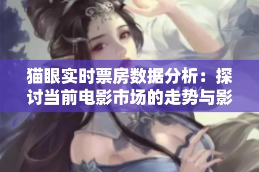 猫眼实时票房数据分析：探讨当前电影市场的走势与影响因素