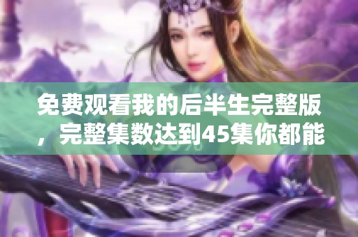 免费观看我的后半生完整版，完整集数达到45集你都能看到