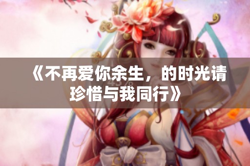 《不再爱你余生，的时光请珍惜与我同行》