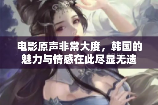 电影原声非常大度，韩国的魅力与情感在此尽显无遗