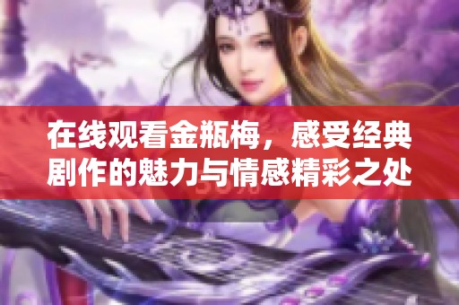 在线观看金瓶梅，感受经典剧作的魅力与情感精彩之处