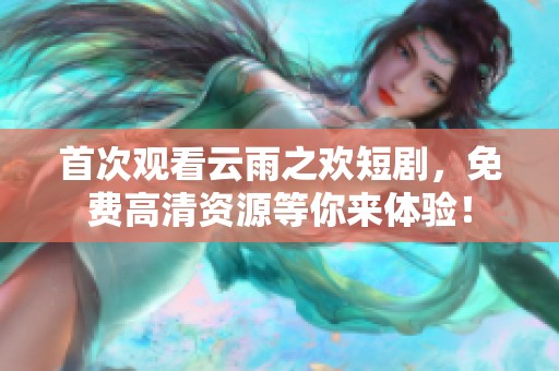 首次观看云雨之欢短剧，免费高清资源等你来体验！