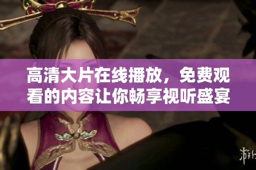 高清大片在线播放，免费观看的内容让你畅享视听盛宴