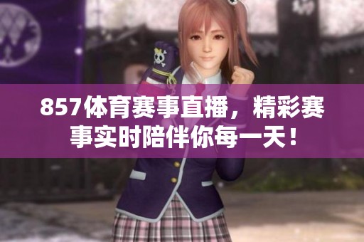 857**赛事直播，精彩赛事实时陪伴你每一天！