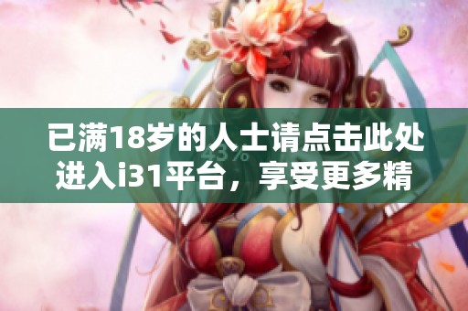 已满18岁的人士请点击此处进入i31平台，享受更多精彩内容