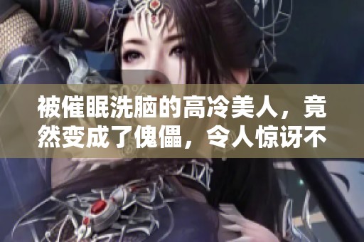 被催眠洗脑的高冷美人，竟然变成了傀儡，令人惊讶不已！