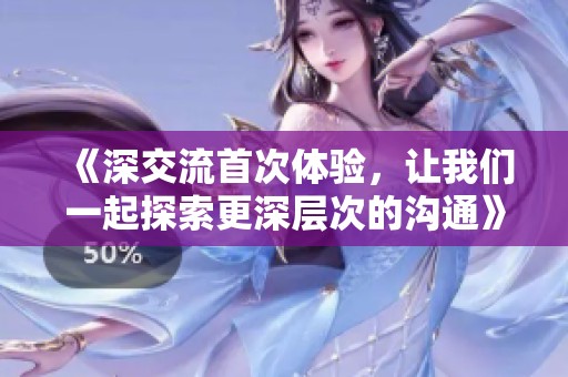 《深交流首次体验，让我们一起探索更深层次的沟通》
