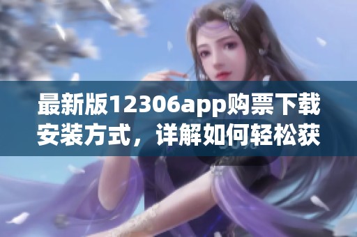 最新版12306app购票下载安装方式，详解如何轻松获取火车票的技巧