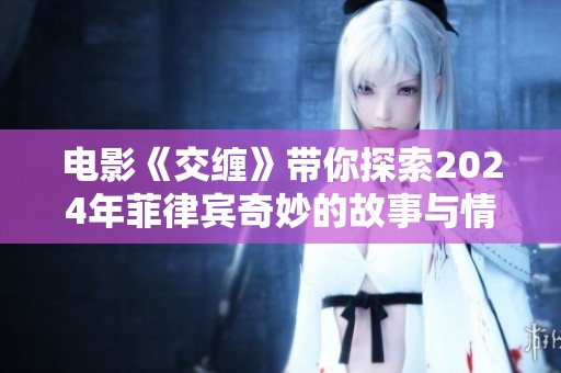 电影《交缠》带你探索2024年菲律宾奇妙的故事与情感交织的世界