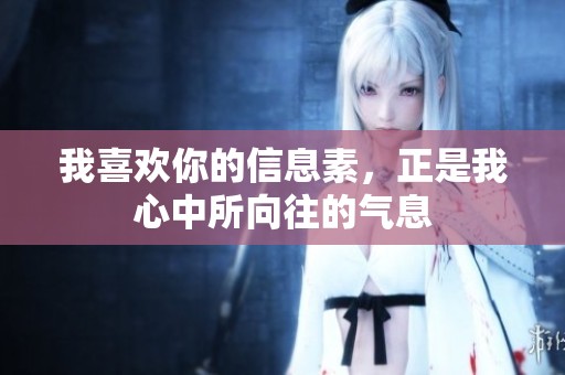 我喜欢你的信息素，正是我心中所向往的气息