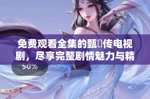 免费观看全集的甄嬛传电视剧，尽享完整剧情魅力与精彩瞬间