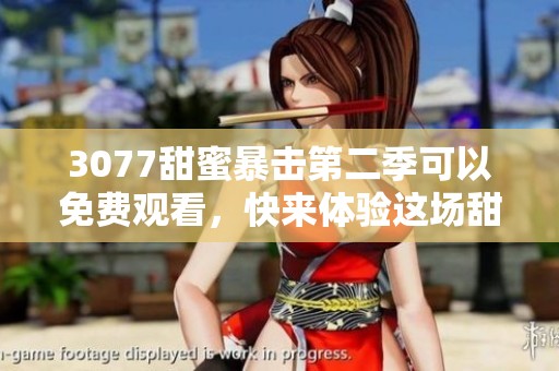 3077甜蜜暴击第二季可以免费观看，快来体验这场甜蜜盛宴吧！