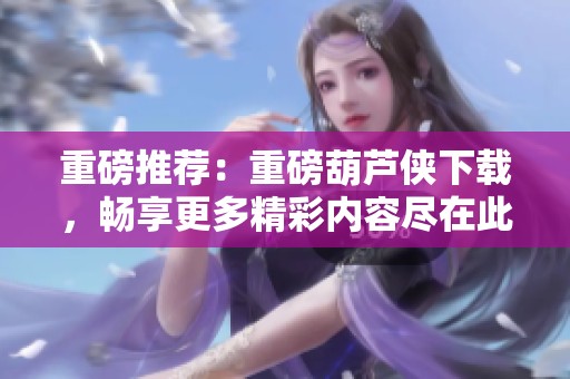 重磅推荐：重磅葫芦侠下载，畅享更多精彩内容尽在此处！