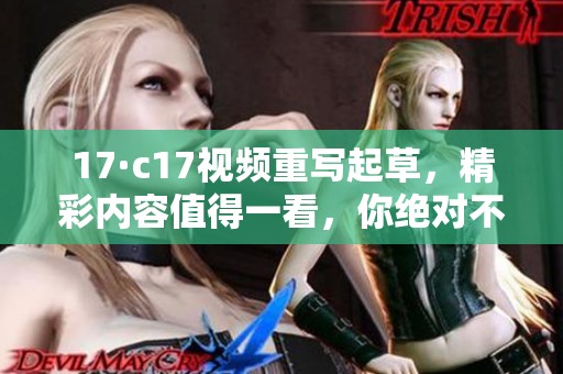 17·c17视频重写起草，精彩内容值得一看，你绝对不容错过的精彩瞬间！