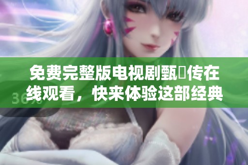 免费完整版电视剧甄嬛传在线观看，快来体验这部经典佳作！