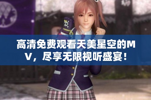 高清免费观看天美星空的MV，尽享无限视听盛宴！