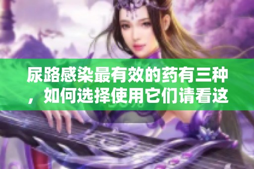 尿路感染最有效的药有三种，如何选择使用它们请看这里