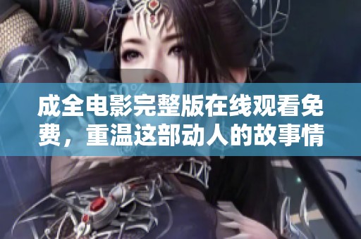 成全电影完整版在线观看免费，重温这部动人的故事情节与感人时刻