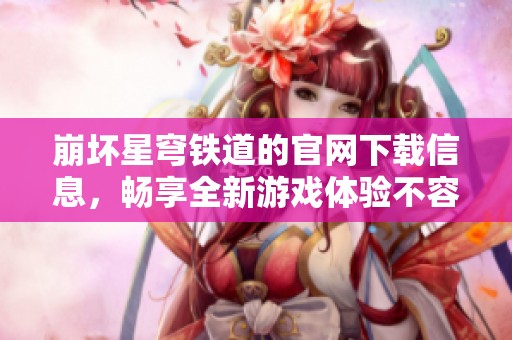 崩坏星穹铁道的官网下载信息，畅享全新游戏体验不容错过
