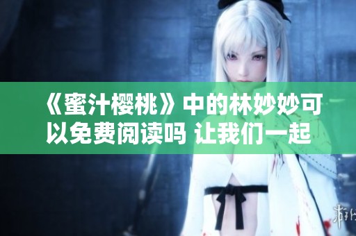 《蜜汁樱桃》中的林妙妙可以免费阅读吗 让我们一起探讨这个精彩故事