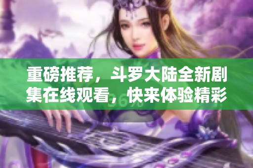 重磅推荐，斗罗大陆全新剧集在线观看，快来体验精彩冒险旅程
