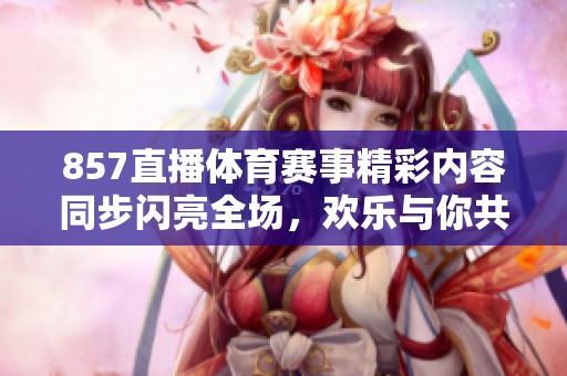 857直播**赛事精彩内容同步闪亮全场，欢乐与你共享每一刻比赛激情