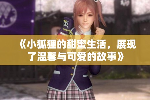 《小狐狸的甜蜜生活，展现了温馨与可爱的故事》
