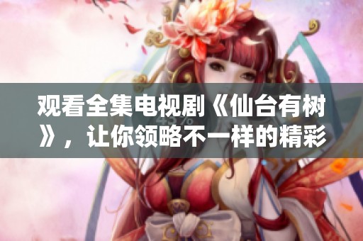 观看全集电视剧《仙台有树》，让你领略不一样的精彩故事