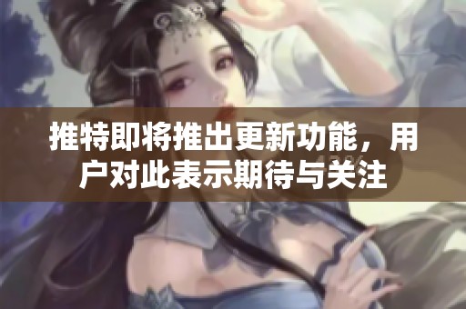 推特即将推出更新功能，用户对此表示期待与关注