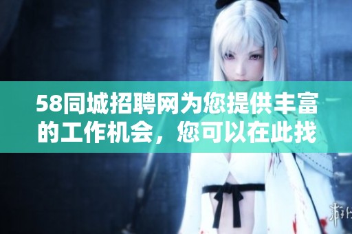 58同城招聘网为您提供丰富的工作机会，您可以在此找到理想的职位。