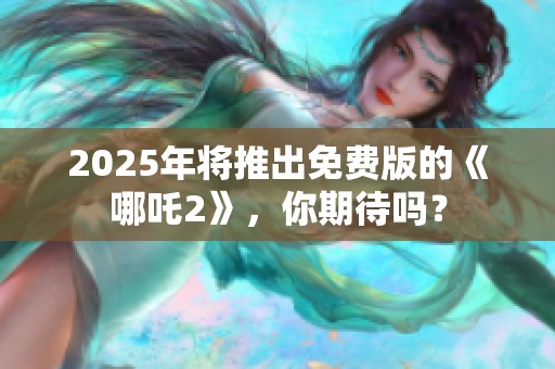 2025年将推出免费版的《哪吒2》，你期待吗？