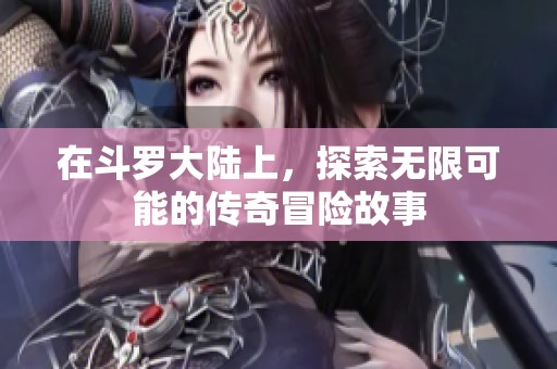 在斗罗大陆上，探索无限可能的传奇冒险故事