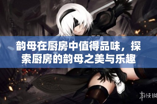 韵母在厨房中值得品味，探索厨房的韵母之美与乐趣