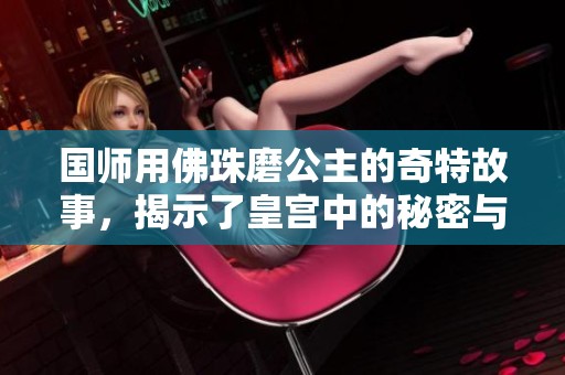 国师用佛珠磨公主的奇特故事，揭示了皇宫中的秘密与阴谋