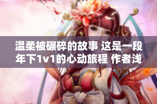 温柔被碾碎的故事 这是一段年下1v1的心动旅程 作者浅炽