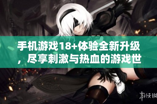 手机游戏18+体验全新升级，尽享刺激与热血的游戏世界