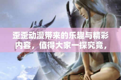 歪歪动漫带来的乐趣与精彩内容，值得大家一探究竟，快来体验吧！