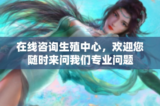 在线咨询生殖中心，欢迎您随时来问我们专业问题