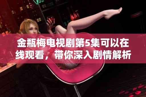 金瓶梅电视剧第5集可以在线观看，带你深入剧情解析与精彩回顾