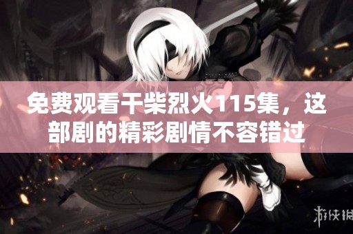 免费观看干柴烈火115集，这部剧的精彩剧情不容错过