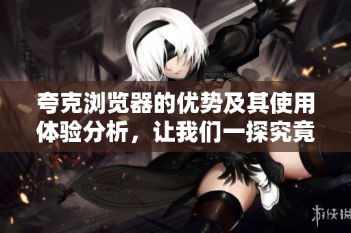 夸克浏览器的优势及其使用体验分析，让我们一探究竟。