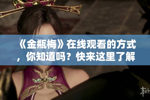 《金瓶梅》在线观看的方式，你知道吗？快来这里了解一下吧！