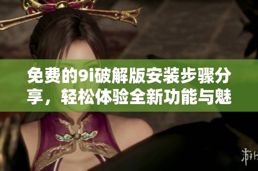 免费的9i破解版安装步骤分享，轻松体验全新功能与魅力