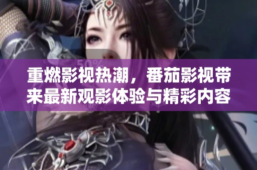 重燃影视热潮，番茄影视带来最新观影体验与精彩内容
