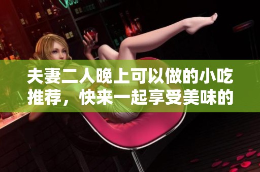 夫妻二人晚上可以做的小吃推荐，快来一起享受美味的夜宵吧