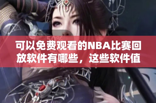 可以免费观看的NBA比赛回放软件有哪些，这些软件值得推荐吗