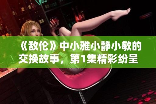 《敌伦》中小雅小静小敏的交换故事，第1集精彩纷呈，敬请期待！
