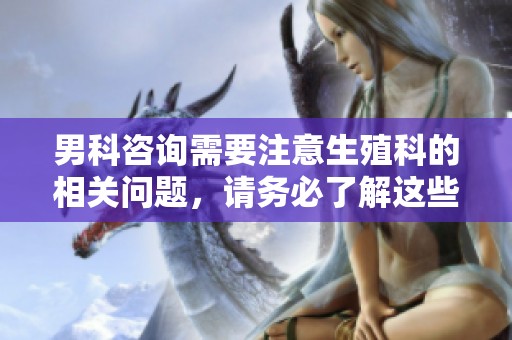 男科咨询需要注意生殖科的相关问题，请务必了解这些重要信息