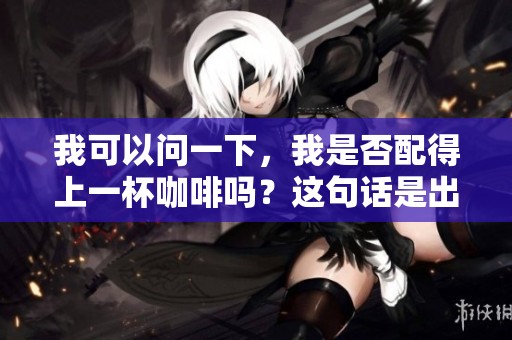 我可以问一下，我是否配得上一杯咖啡吗？这句话是出自哪里呢？